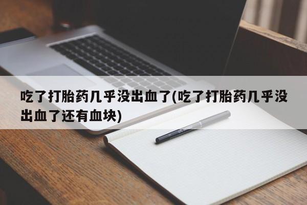 打胎药微信吃了打胎药几乎没出血了(吃了打胎药几乎没出血了还有血块)