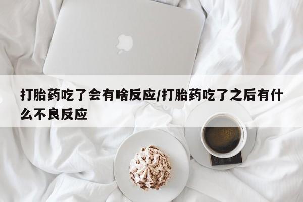 打胎药微信打胎药吃了会有啥反应/打胎药吃了之后有什么不良反应