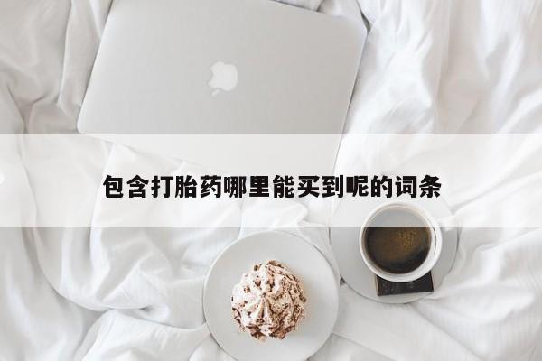 打胎药微信包含打胎药哪里能买到呢的词条