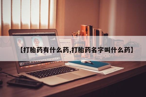打胎药微信【打胎药有什么药,打胎药名字叫什么药】