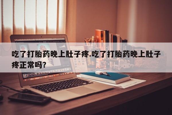 打胎药微信吃了打胎药晚上肚子疼.吃了打胎药晚上肚子疼正常吗？