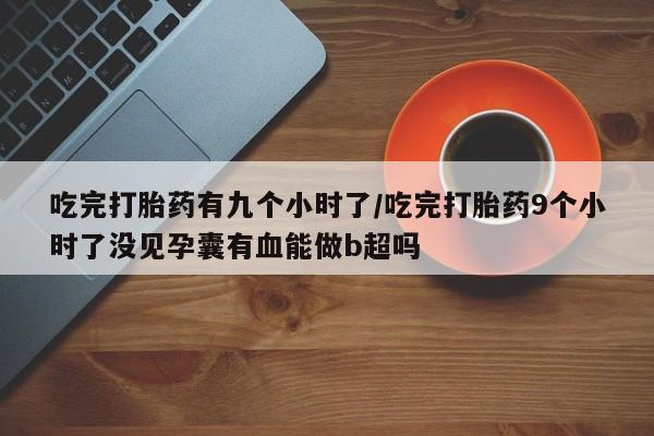 打胎药微信吃完打胎药有九个小时了/吃完打胎药9个小时了没见孕囊有血能做b超吗