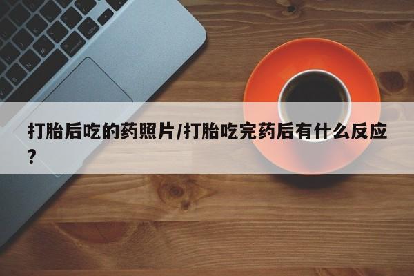打胎药微信打胎后吃的药照片/打胎吃完药后有什么反应?