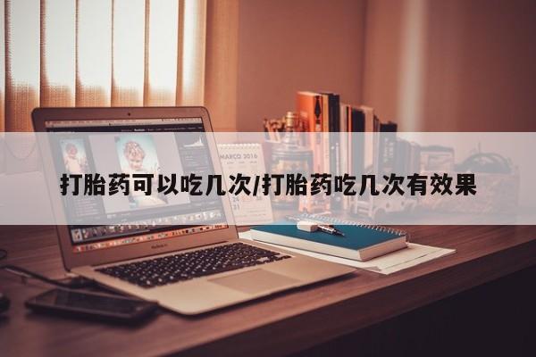 打胎药微信打胎药可以吃几次/打胎药吃几次有效果
