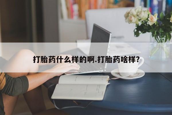 打胎药微信打胎药什么样的啊.打胎药啥样？