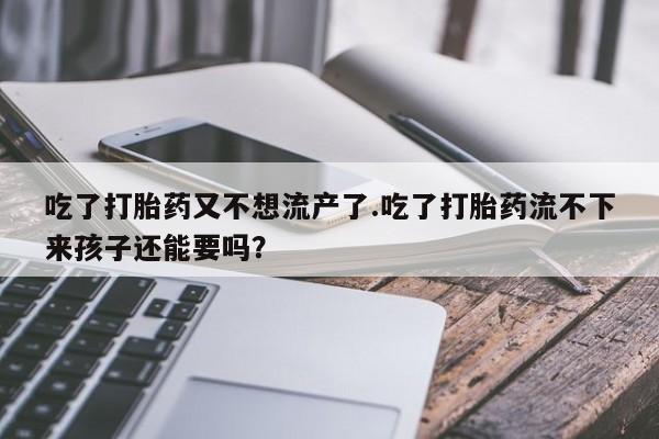 打胎药微信吃了打胎药又不想流产了.吃了打胎药流不下来孩子还能要吗？