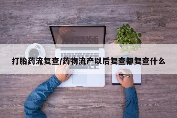 打胎药微信打胎药流复查/药物流产以后复查都复查什么