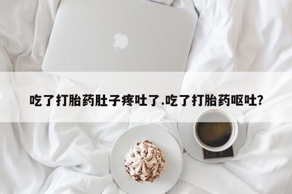 打胎药微信吃了打胎药肚子疼吐了.吃了打胎药呕吐？