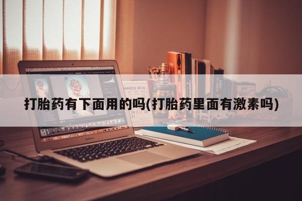 打胎药微信打胎药有下面用的吗(打胎药里面有激素吗)