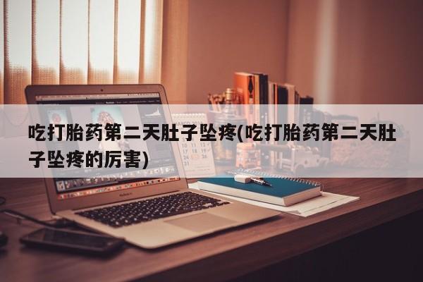 打胎药微信吃打胎药第二天肚子坠疼(吃打胎药第二天肚子坠疼的厉害)
