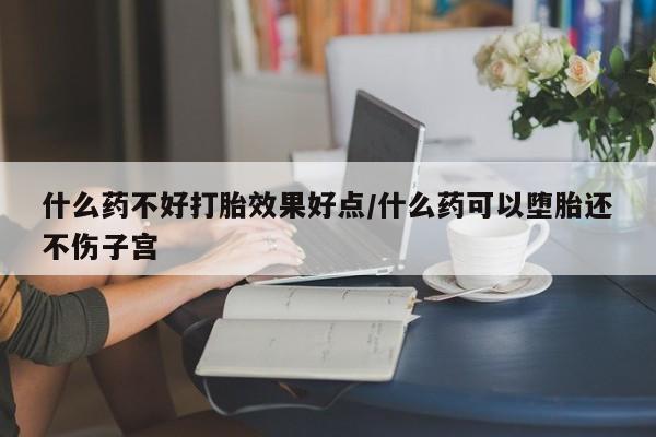 打胎药微信什么药不好打胎效果好点/什么药可以堕胎还不伤子宫