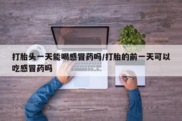 打胎药微信打胎头一天能喝感冒药吗/打胎的前一天可以吃感冒药吗