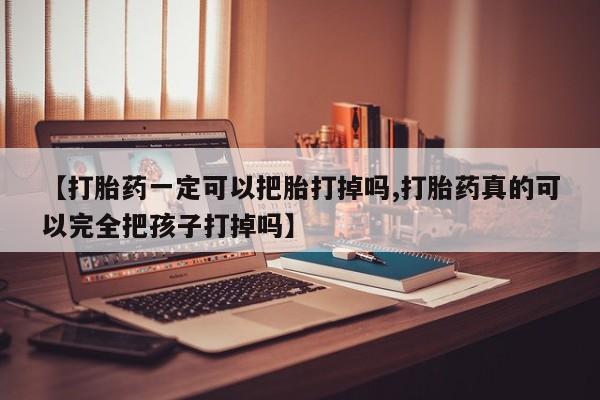 打胎药微信【打胎药一定可以把胎打掉吗,打胎药真的可以完全把孩子打掉吗】