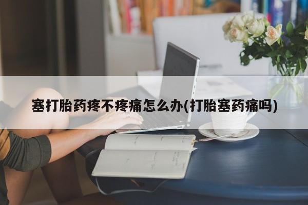 打胎药微信塞打胎药疼不疼痛怎么办(打胎塞药痛吗)