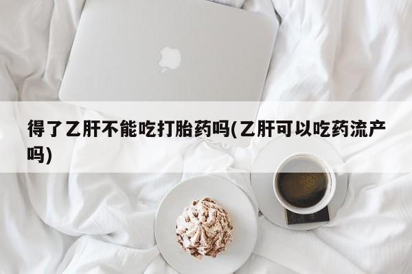 打胎药微信得了乙肝不能吃打胎药吗(乙肝可以吃药流产吗)