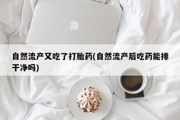 打胎药微信自然流产又吃了打胎药(自然流产后吃药能排干净吗)