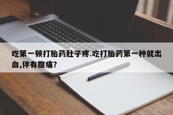 打胎药微信吃第一顿打胎药肚子疼.吃打胎药第一种就出血,伴有腹痛？