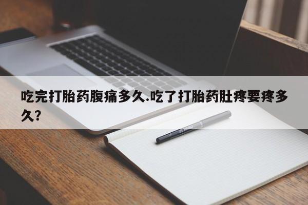 打胎药微信吃完打胎药腹痛多久.吃了打胎药肚疼要疼多久？