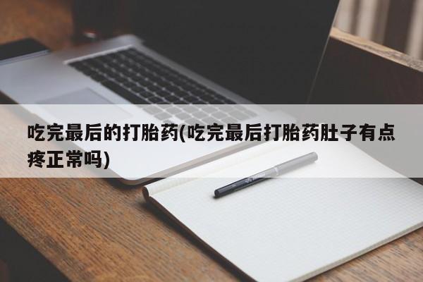 打胎药微信吃完最后的打胎药(吃完最后打胎药肚子有点疼正常吗)