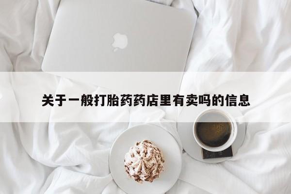 打胎药微信关于一般打胎药药店里有卖吗的信息