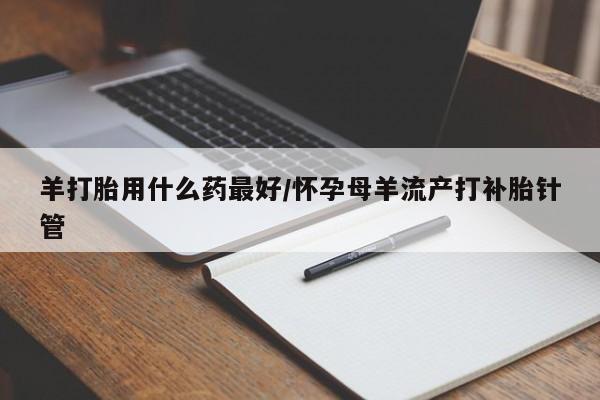 打胎药微信羊打胎用什么药最好/怀孕母羊流产打补胎针管