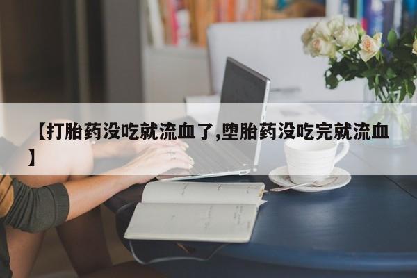 打胎药微信【打胎药没吃就流血了,堕胎药没吃完就流血】