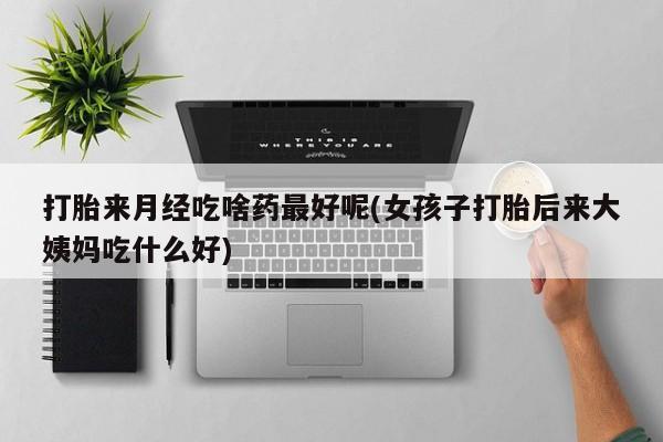 打胎药微信打胎来月经吃啥药最好呢(女孩子打胎后来大姨妈吃什么好)