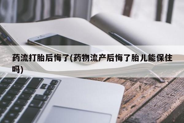 打胎药微信药流打胎后悔了(药物流产后悔了胎儿能保住吗)