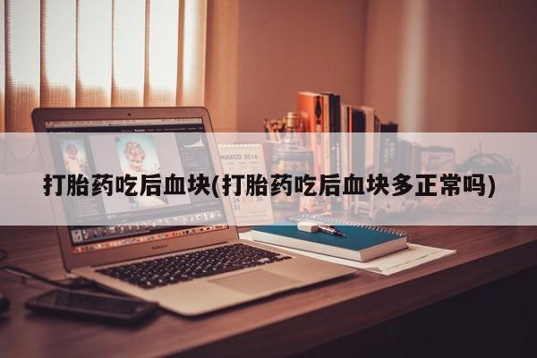 打胎药微信打胎药吃后血块(打胎药吃后血块多正常吗)