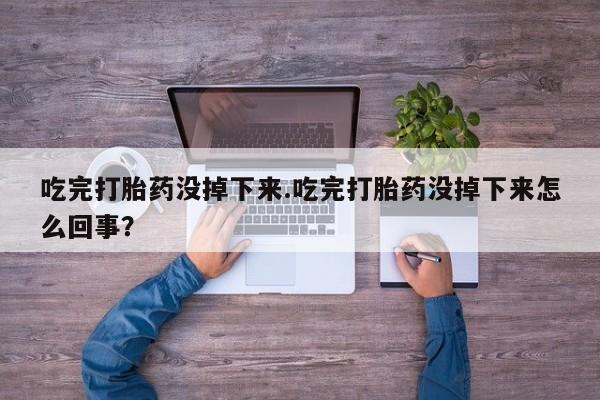 打胎药微信吃完打胎药没掉下来.吃完打胎药没掉下来怎么回事？