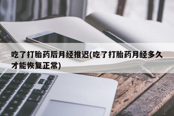 打胎药微信吃了打胎药后月经推迟(吃了打胎药月经多久才能恢复正常)