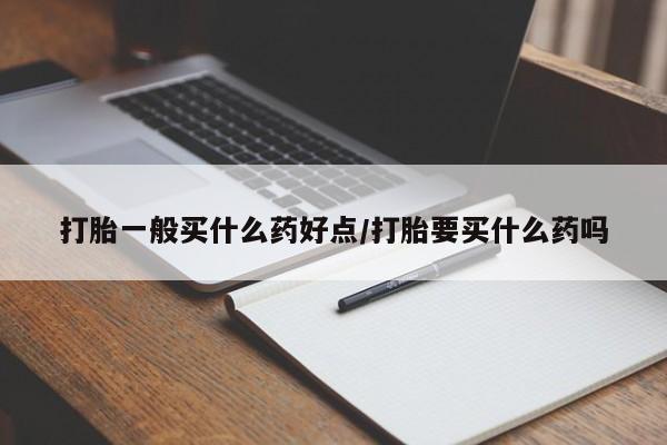 打胎药微信打胎一般买什么药好点/打胎要买什么药吗