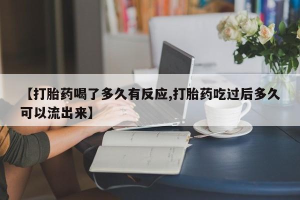 打胎药微信【打胎药喝了多久有反应,打胎药吃过后多久可以流出来】