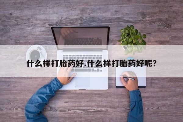 打胎药微信什么样打胎药好.什么样打胎药好呢？