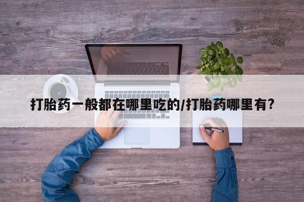 打胎药微信打胎药一般都在哪里吃的/打胎药哪里有?