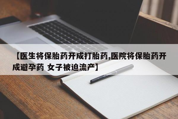 打胎药微信【医生将保胎药开成打胎药,医院将保胎药开成避孕药 女子被迫流产】