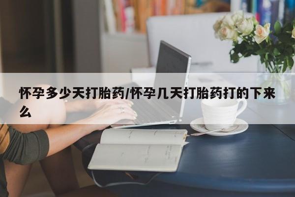 打胎药微信怀孕多少天打胎药/怀孕几天打胎药打的下来么