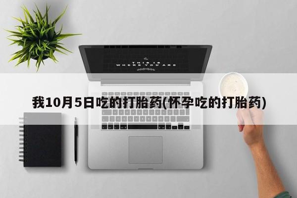打胎药微信我10月5日吃的打胎药(怀孕吃的打胎药)