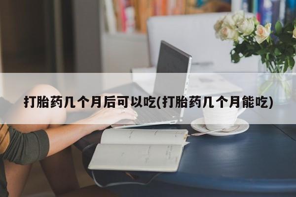 打胎药微信打胎药几个月后可以吃(打胎药几个月能吃)