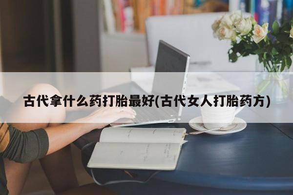 打胎药微信古代拿什么药打胎最好(古代女人打胎药方)