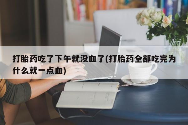 打胎药微信打胎药吃了下午就没血了(打胎药全部吃完为什么就一点血)