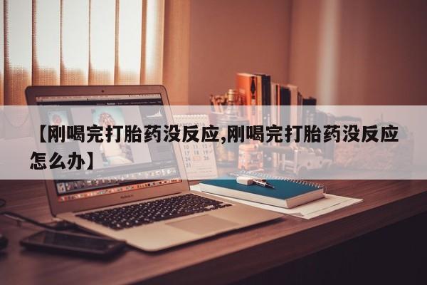 打胎药微信【刚喝完打胎药没反应,刚喝完打胎药没反应怎么办】