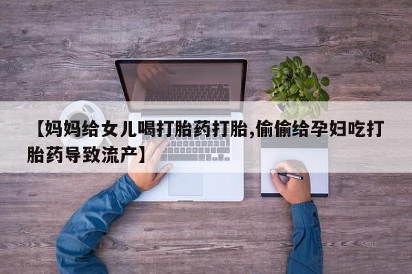 打胎药微信【妈妈给女儿喝打胎药打胎,偷偷给孕妇吃打胎药导致流产】