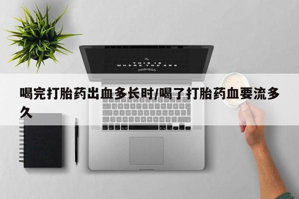 打胎药微信喝完打胎药出血多长时/喝了打胎药血要流多久