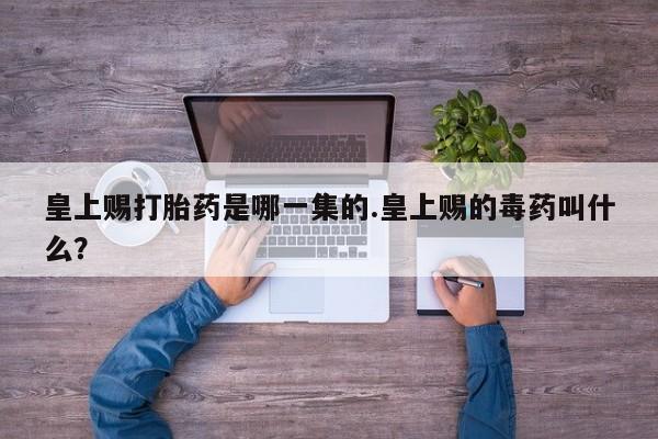 打胎药微信皇上赐打胎药是哪一集的.皇上赐的毒药叫什么？