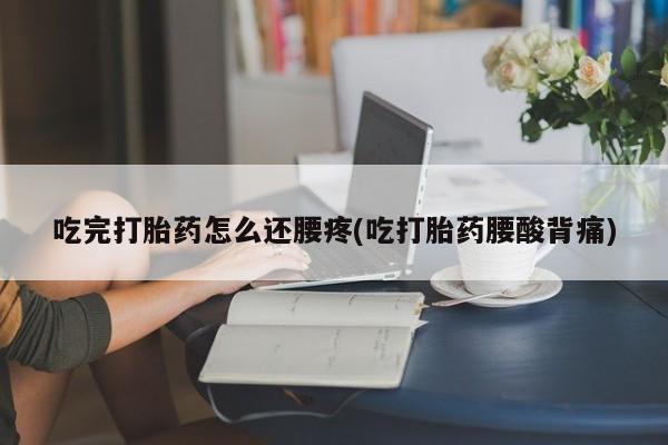 打胎药微信吃完打胎药怎么还腰疼(吃打胎药腰酸背痛)