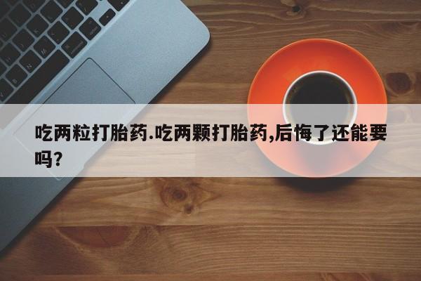 打胎药微信吃两粒打胎药.吃两颗打胎药,后悔了还能要吗？