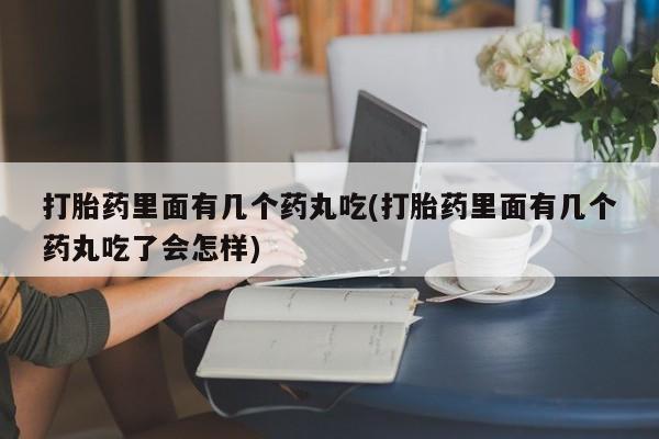 打胎药微信打胎药里面有几个药丸吃(打胎药里面有几个药丸吃了会怎样)