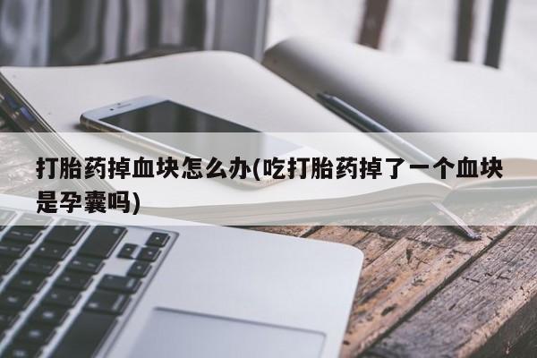 打胎药微信打胎药掉血块怎么办(吃打胎药掉了一个血块是孕囊吗)