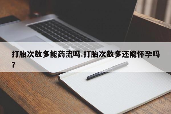 打胎药微信打胎次数多能药流吗.打胎次数多还能怀孕吗？
